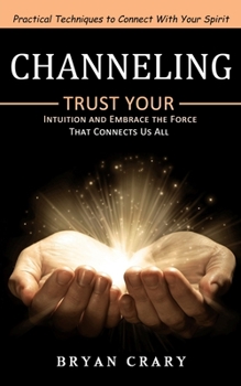Paperback Channeling: Practical Techniques to Connect With Your Spirit (Trust Your Intuition and Embrace the Force That Connects Us All) Book