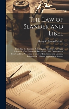 The Law of Slander and Libel: Including the Practice, Pleading, and Evidence, Civil and Criminal, With Forms and Precedents: Also Contempts of Court ... Information: Also an Appendix of Statutes
