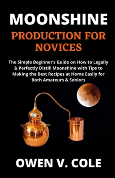 Paperback Moonshine Production for Novices: The Simple Beginner's Guide on How to Legally & Perfectly Distill Moonshine with Tips to Making the Best Recipes at Book