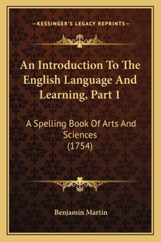 Paperback An Introduction To The English Language And Learning, Part 1: A Spelling Book Of Arts And Sciences (1754) Book