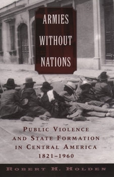 Hardcover Armies without Nations: Public Violence and State Formation in Central America, 1821-1960 Book