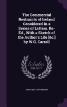 Hardcover The Commercial Restraints of Ireland Considered in a Series of Letters. Re-Ed., With a Sketch of the Author's Life [&c.] by W.G. Carroll Book