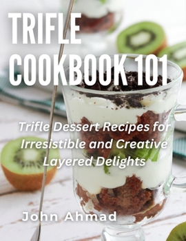 Trifle Cookbook 101: Trifle Dessert Recipes for Irresistible and Creative Layered Delights