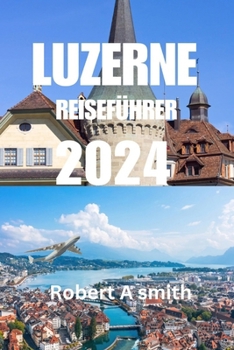 Paperback Reiseführer Luzern 2024: Der komplette Reiseführer für Luzern: Entdecken Sie die Altstadt von Luzern mit ihren gepflasterten Straßen und farben [German] Book