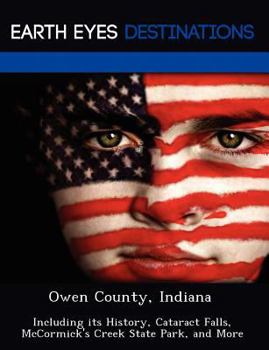 Owen County, Indiana: Including Its History, Cataract Falls, McCormick's Creek State Park, and More
