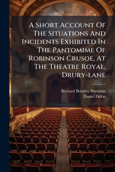 A Short Account of the Situations and Incidents Exhibited in the Pantomime of Robinson Crusoe, at the Theatre Royal, Drury-Lane: Taken from the Original Story