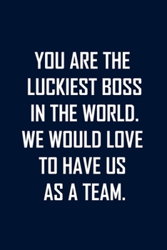 YOU ARE THE LUCKIEST BOSS IN THE WORLD. WE WOULD LOVE TO HAVE US AS A TEAM.: Funny  lined notebook 6x9 For Coworker,Employees Journal For writing And Note