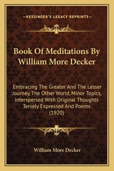 Book Of Meditations By William More Decker: Embracing The Greater And The Lesser Journey, The Other World, Minor Topics, Interspersed With Original Thoughts Tersely Expressed And Poems (1920)