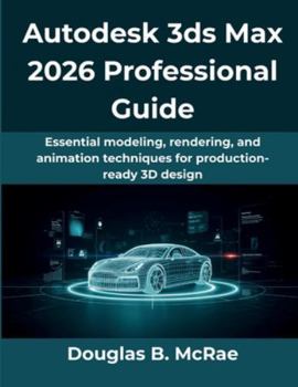 Autodesk 3ds Max 2026 Professional Guide: Essential modeling, rendering, and animation techniques for production-ready 3D design (The Practical Guide Series)