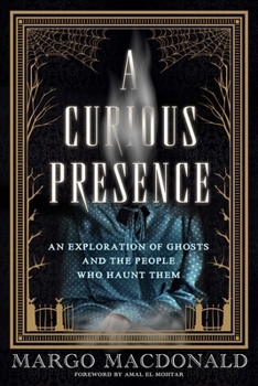 A Curious Presence: An Exploration of Ghosts and the People Who Haunt Them