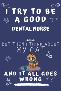 I Try To Be A Good Dental Nurse But Then I Think About My Cat And It All Goes Wrong: Perfect Gag Gift For A Good Dental Nurse Who Loves Their Cat! | ... Format | Office | Birthday | Christmas | Xmas