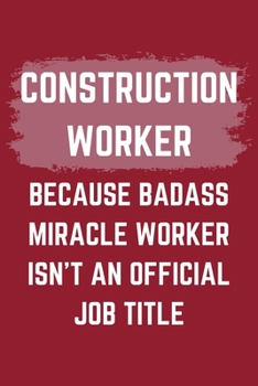 Construction Worker Because Badass Miracle Worker Isn't An Official Job Title: A Construction Worker Journal Notebook to Write Down Things, Take ... or Keep Track of Habits (6" x 9" - 120 Pages)