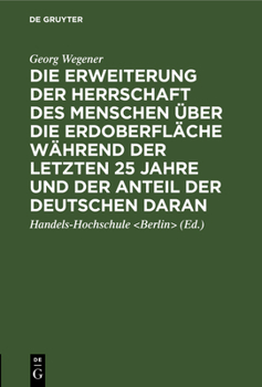 Die Erweiterung Der Herrschaft Des Menschen Über Die Erdoberfläche Während Der Letzten 25 Jahre Und Der Anteil Der Deutschen Daran: Festrede, Gehalten