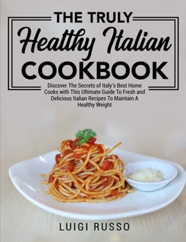 The Truly Healthy Italian Cookbook: Discover The Secrets of Italy's Best Home Cooks with This Ultimate Guide To Fresh and Delicious Italian Recipes To ... Weight