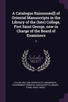 A Catalogue Raisonn�e[!] of Oriental Manuscripts in the Library of the (late) College, Fort Saint George, now in Charge of the Board of Examiners: 3