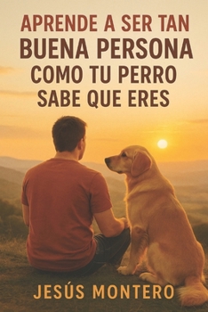 APRENDE A SER TAN BUENA PERSONA COMO TU PERRO SABE QUE ERES (Spanish Edition)
