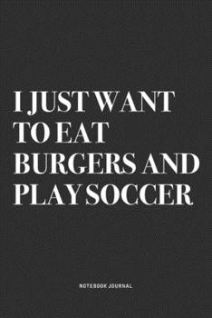 I Just Want To Eat Burgers And Play Soccer: A 6x9 Inch Diary Notebook Journal With A Bold Text Font Slogan On A Matte Cover and 120 Blank Lined Pages Makes A Great Alternative To A Card