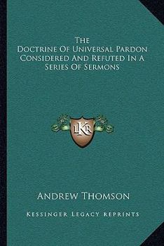 Paperback The Doctrine Of Universal Pardon Considered And Refuted In A Series Of Sermons Book