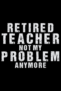 Retired Teacher Not My Problem Anymore: Retired Teacher Notebook Journal, Educators Notebook, Retired Teachers Gifts journal, Teacher College Ruled Journal, Notebook for Teacher, Teacher Day gifts
