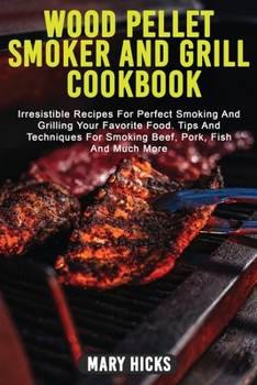 Wood Pellet Smoker and Grill Cookbook: Irresistible Recipes For Perfect Smoking And Grilling Your Favorite Food. Tips And Techniques For Smoking Beef, Pork, Fish And Much More