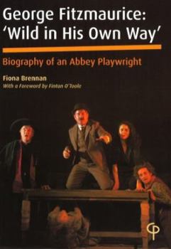 George Fitzmaurice: 'Wild in His Own Way': Biography of an Abbey Playwright