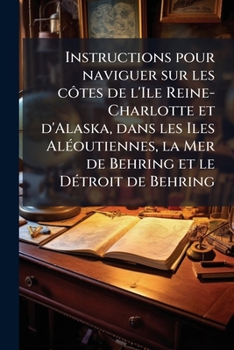 Instructions pour naviguer sur les côtes de l'Ile Reine-Charlotte et d'Alaska, dans les Iles AlÃ(c)outiennes, la Mer de Behring et le DÃ(c)troit de Behring (French Edition)