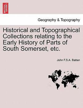 Historical and Topographical Collections relating to the Early History of Parts of South Somerset, etc.