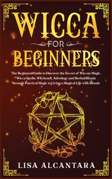 Hardcover Wicca for Beginners: The Beginner's Guide to Discover the Secret of Wiccan Magic, Wicca Spells, Witchcraft, Astrology and Herbal Rituals Th Book