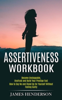 Paperback Assertiveness Workbook: Become Unstoppable, Unafraid and Build Your Prestige Fast (How to Say No and Stand Up for Yourself Without Feeling Gui Book