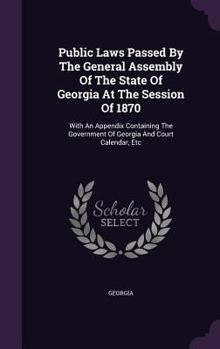 Hardcover Public Laws Passed By The General Assembly Of The State Of Georgia At The Session Of 1870: With An Appendix Containing The Government Of Georgia And C Book