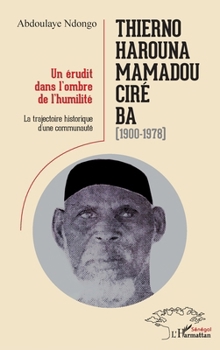 Thierno Harouna Mamadou Ciré Ba (1900-1978): Un érudit dans l'ombre de l'humilité La trajectoire historique d'une communauté La trajectoire historique ... (Harmattan Sénégal) (French Edition)