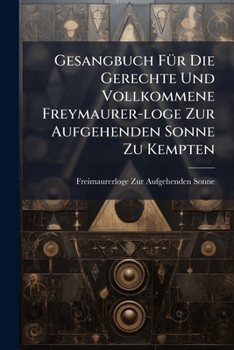 Gesangbuch Fur Die Gerechte Und Vollkommene Freymaurer-Loge Zur Aufgehenden Sonne Zu Kempten