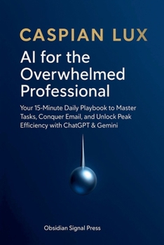 Paperback AI for the Overwhelmed Professional: Your 15-Minute Daily Playbook to Master Tasks, Conquer Email, and Unlock Peak Efficiency with ChatGPT & Gemini Book