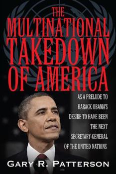 Paperback The Multinational Takedown of America: As a Prelude to Barack Obama's Desire to Have Been the Next Secretary-General of the United Nations Book