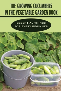 Paperback The Growing Cucumbers In The Vegetable Garden Book: Essential Things For Every Beginner: Cucumber Planting From Seeds Tips Book