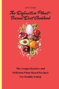 The Definitive Plant-Based Diet Cookbook: The Comprehensive and Delicious Plant-Based Recipes for Healthy Eating