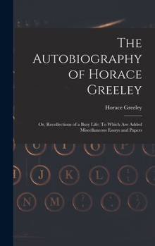 Hardcover The Autobiography of Horace Greeley: Or, Recollections of a Busy Life: To Which Are Added Miscellaneous Essays and Papers Book