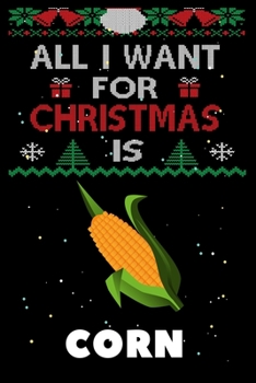 All I Want For Christmas Is Corn: Corn lovers Appreciation gifts for Xmas, Funny Corn Christmas Notebook / Thanksgiving & Christmas Gift