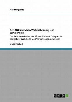 Der ANC zwischen Wahrnehmumg und Wirklichkeit : Das Selbstverst?ndnis des African National Congress im Spiegel der Wahrheits- und Vers?hnungskommission