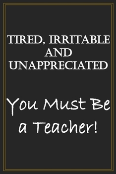 Tired, Irritable And Unappreciated, You Must Be A Teacher!: A Blank Lined Funny Quote Notebook Gag Gift Journal For Friends, Family, Co-workers, My ... Enjoys Sarcasm And Has A Fun Sense of Humor