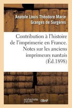 Contribution A L'Histoire de L'Imprimerie En France. Notes Sur Les Anciens Imprimeurs Nantais