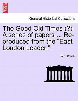 The Good Old Times (?) A series of papers ... Re-produced from the "East London Leader.".