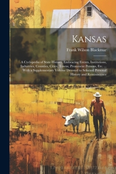 Kansas: A Cyclopedia of State History, Embracing Events, Institutions, Industries, Counties, Cities, Towns, Prominent Persons, Etc. ... With a Supplementary Volume Devoted to Selected Personal History