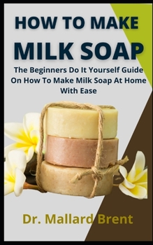 How To Make Milk Soap: The Beginners Do It Yourself Guide On How To Make Milk Soap At Home With Ease