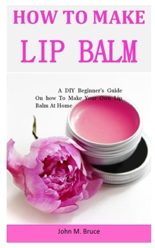 Paperback How To Make Lip Balm: A DIY Beginner's Guide On how To Make Your Own Lip Balm At Home Book