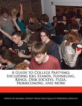 A Guide to College Partying : Including Keg Stands, Funneling, Kings, Disk Jockeys, Pizza, Homecoming, and More