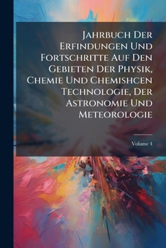 Jahrbuch Der Erfindungen Und Fortschritte Auf Den Gebieten Der Physik, Chemie Und Chemishcen Technologie, Der Astronomie Und Meteorologie, Volume 4