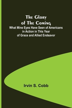 Paperback The Glory of the Coming; What Mine Eyes Have Seen of Americans in Action in This Year of Grace and Allied Endeavor Book