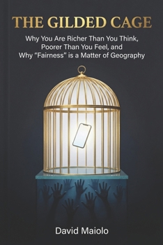 The Gilded Cage: Why You Are Richer Than You Think, Poorer Than You Feel, and Why "Fairness" is a Matter of Geography