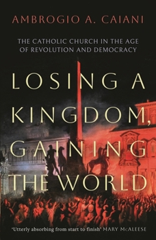 Hardcover Losing a Kingdom, Gaining the World: The Catholic Church in the Age of Revolution and Democracy Book
